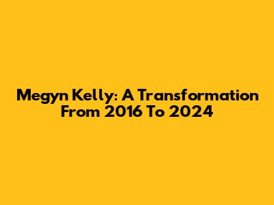 Megyn Kelly: A Transformation From 2016 To 2024