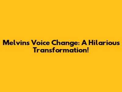 Melvin's Voice Change: A Hilarious Transformation!