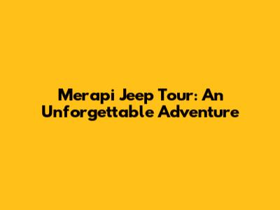 Merapi Jeep Tour: An Unforgettable Adventure