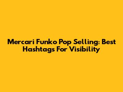 Mercari Funko Pop Selling: Best Hashtags For Visibility