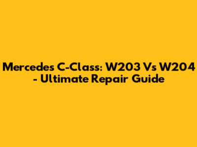 Mercedes C-Class: W203 Vs W204 - Ultimate Repair Guide