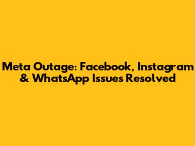 Meta Outage: Facebook, Instagram & WhatsApp Issues Resolved