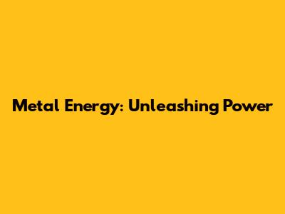 Metal Energy: Unleashing Power