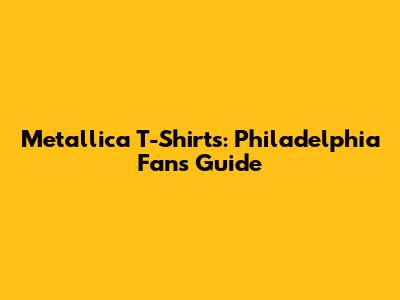 Metallica T-Shirts: Philadelphia Fan's Guide
