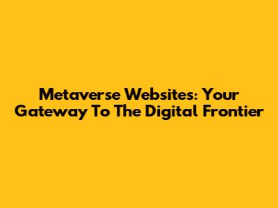 Metaverse Websites: Your Gateway To The Digital Frontier