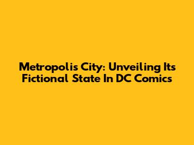 Metropolis City: Unveiling Its Fictional State In DC Comics