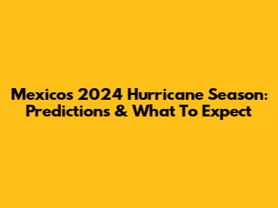 Mexico's 2024 Hurricane Season: Predictions & What To Expect