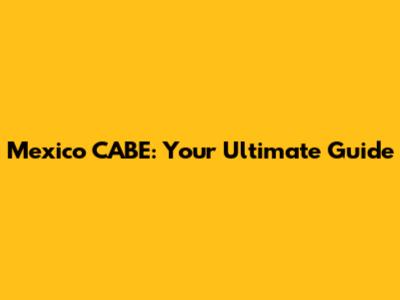 Mexico CABE: Your Ultimate Guide