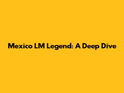 Mexico LM Legend: A Deep Dive