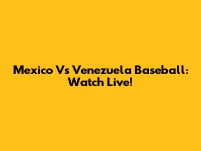 Mexico Vs Venezuela Baseball: Watch Live!