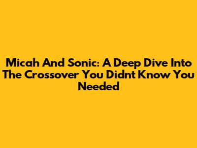 Micah And Sonic: A Deep Dive Into The Crossover You Didn't Know You Needed