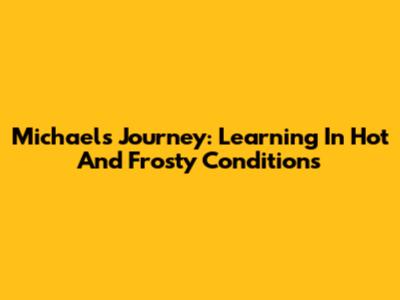 Michael's Journey: Learning In Hot And Frosty Conditions