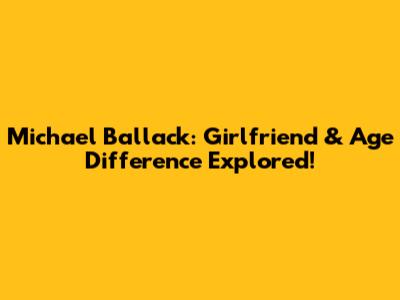 Michael Ballack: Girlfriend & Age Difference Explored!