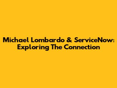 Michael Lombardo & ServiceNow: Exploring The Connection