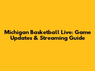 Michigan Basketball Live: Game Updates & Streaming Guide