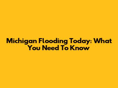 Michigan Flooding Today: What You Need To Know