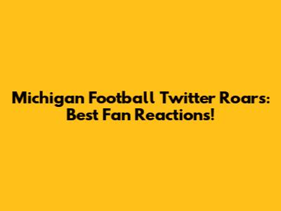 Michigan Football Twitter Roars: Best Fan Reactions!