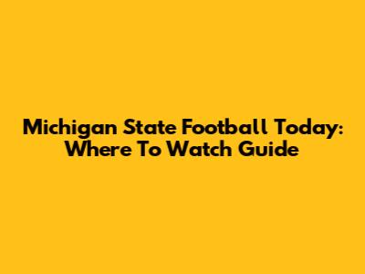 Michigan State Football Today: Where To Watch Guide