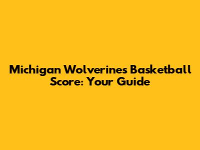 Michigan Wolverines Basketball Score: Your Guide