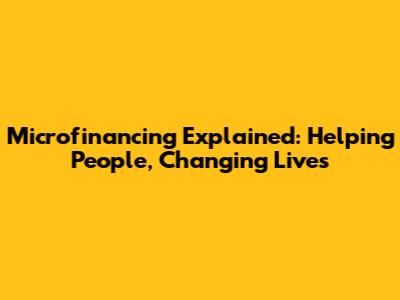 Microfinancing Explained: Helping People, Changing Lives