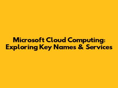 Microsoft Cloud Computing: Exploring Key Names & Services