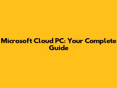 Microsoft Cloud PC: Your Complete Guide