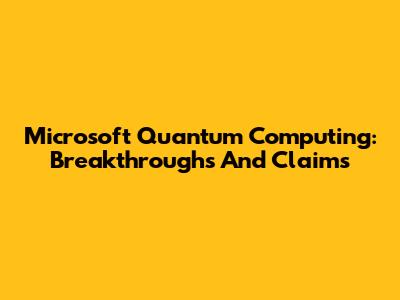 Microsoft Quantum Computing: Breakthroughs And Claims