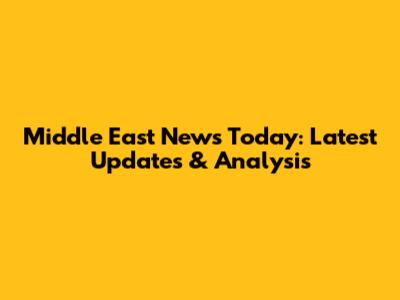 Middle East News Today: Latest Updates & Analysis