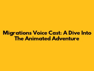 Migration's Voice Cast: A Dive Into The Animated Adventure