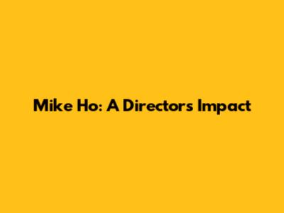 Mike Ho: A Director's Impact