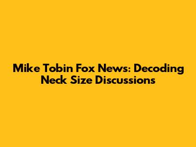 Mike Tobin Fox News: Decoding Neck Size Discussions