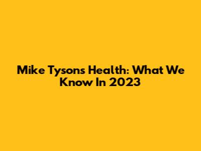 Mike Tyson's Health: What We Know In 2023