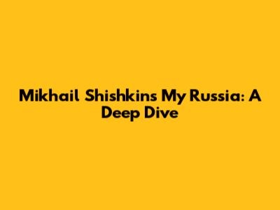 Mikhail Shishkin's My Russia: A Deep Dive