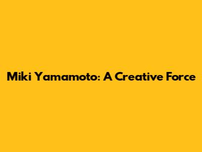 Miki Yamamoto: A Creative Force