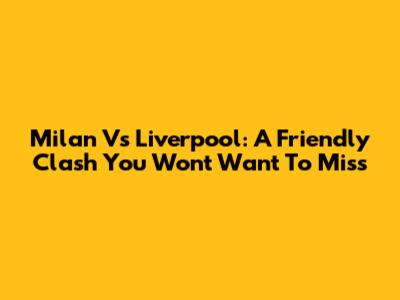 Milan Vs Liverpool: A Friendly Clash You Won't Want To Miss