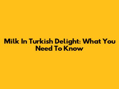 Milk In Turkish Delight: What You Need To Know