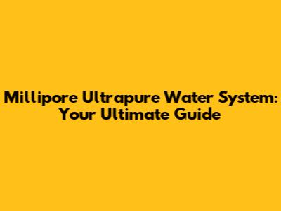 Millipore Ultrapure Water System: Your Ultimate Guide