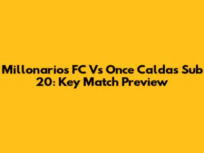 Millonarios FC Vs Once Caldas Sub 20: Key Match Preview