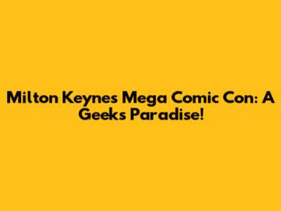 Milton Keynes Mega Comic Con: A Geek's Paradise!