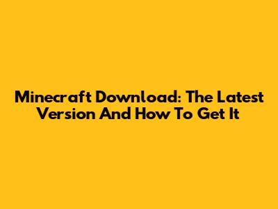 Minecraft Download: The Latest Version And How To Get It