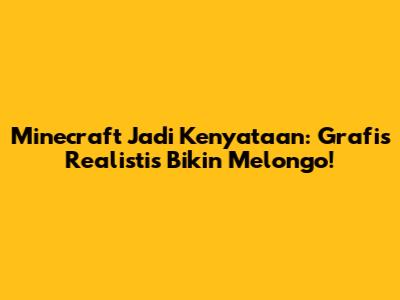 Minecraft Jadi Kenyataan: Grafis Realistis Bikin Melongo!