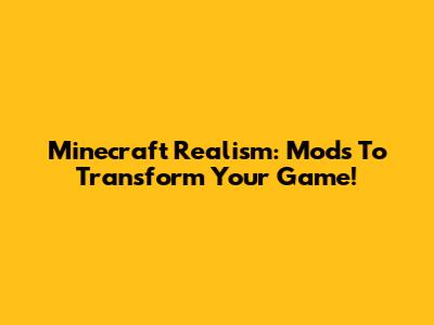 Minecraft Realism: Mods To Transform Your Game!