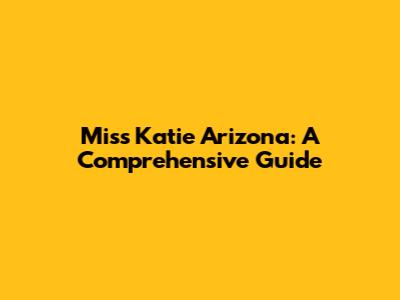 Miss Katie Arizona: A Comprehensive Guide
