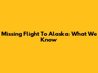 Missing Flight To Alaska: What We Know