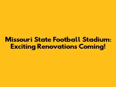 Missouri State Football Stadium: Exciting Renovations Coming!