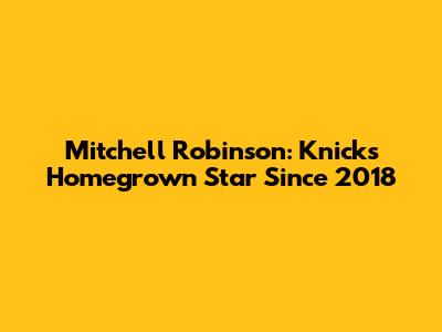 Mitchell Robinson: Knicks' Homegrown Star Since 2018