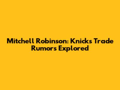 Mitchell Robinson: Knicks Trade Rumors Explored