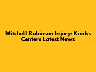Mitchell Robinson Injury: Knicks Center's Latest News