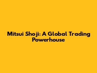 Mitsui Shoji: A Global Trading Powerhouse