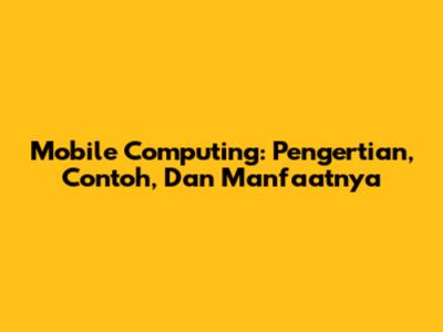 Mobile Computing: Pengertian, Contoh, Dan Manfaatnya